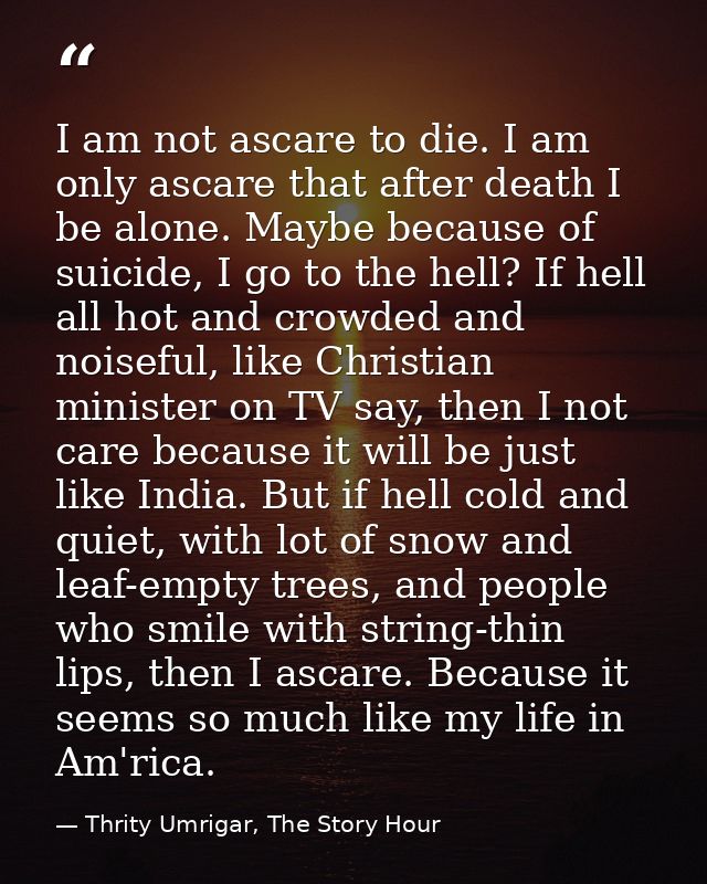 I am not ascare to die. I am only ascare that after death I be alone. Maybe because of suicide, I go to the hell? If hel — Thrity Umrigar, The Story Hour