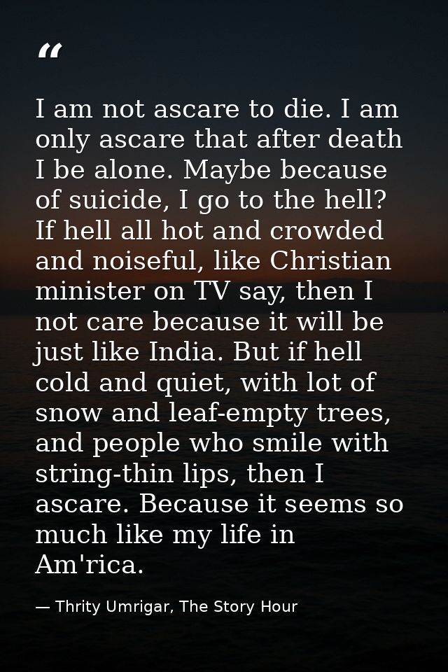I am not ascare to die. I am only ascare that after death I be alone. Maybe because of suicide, I go to the hell? If hel — Thrity Umrigar, The Story Hour
