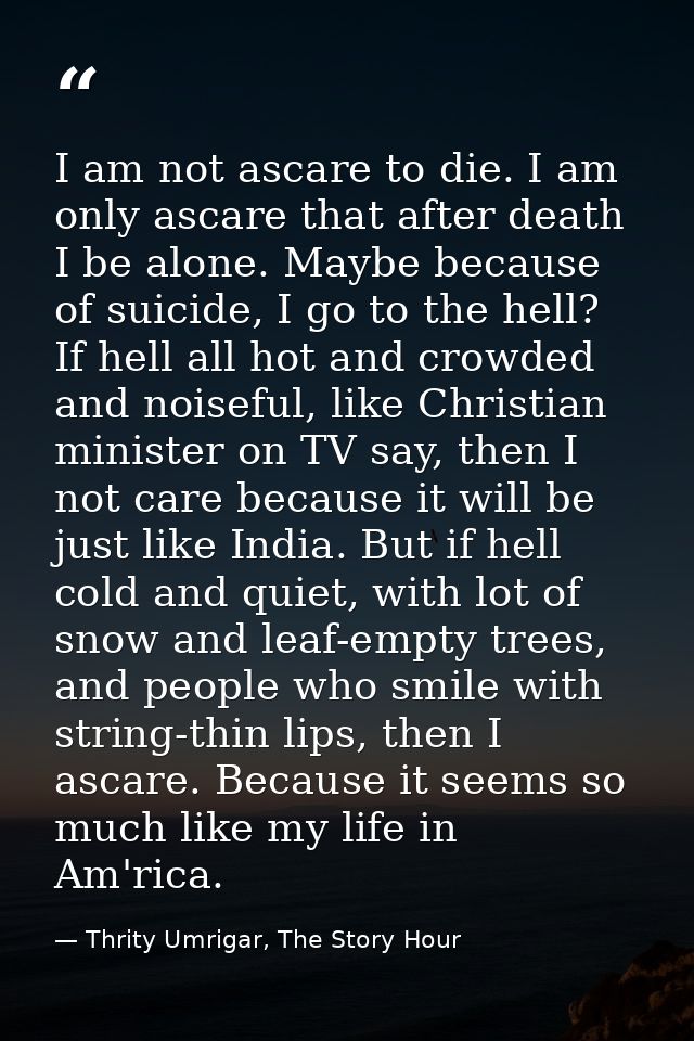 I am not ascare to die. I am only ascare that after death I be alone. Maybe because of suicide, I go to the hell? If hel — Thrity Umrigar, The Story Hour