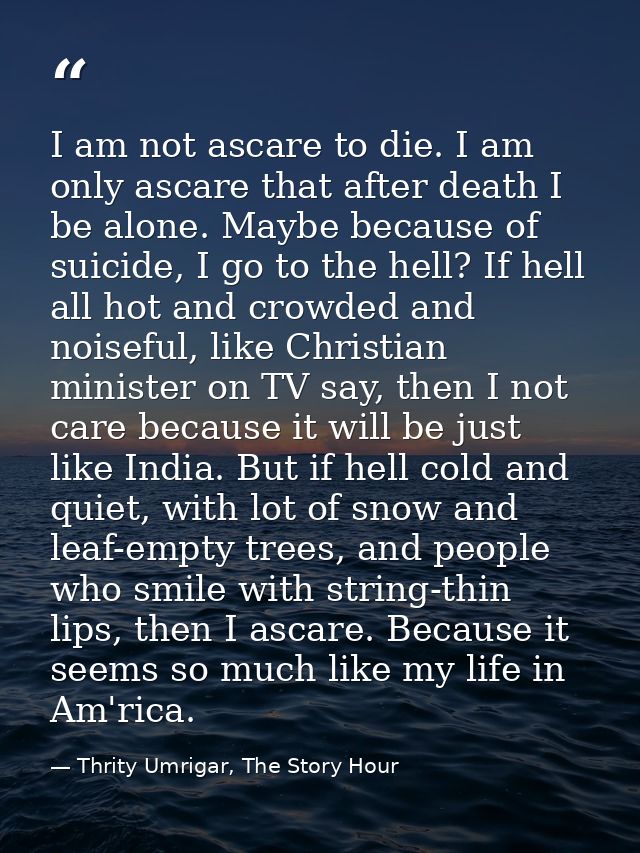 I am not ascare to die. I am only ascare that after death I be alone. Maybe because of suicide, I go to the hell? If hel — Thrity Umrigar, The Story Hour