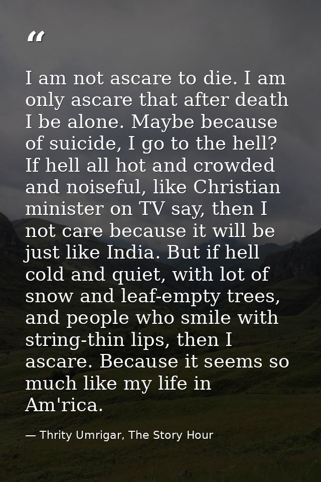 I am not ascare to die. I am only ascare that after death I be alone. Maybe because of suicide, I go to the hell? If hel — Thrity Umrigar, The Story Hour