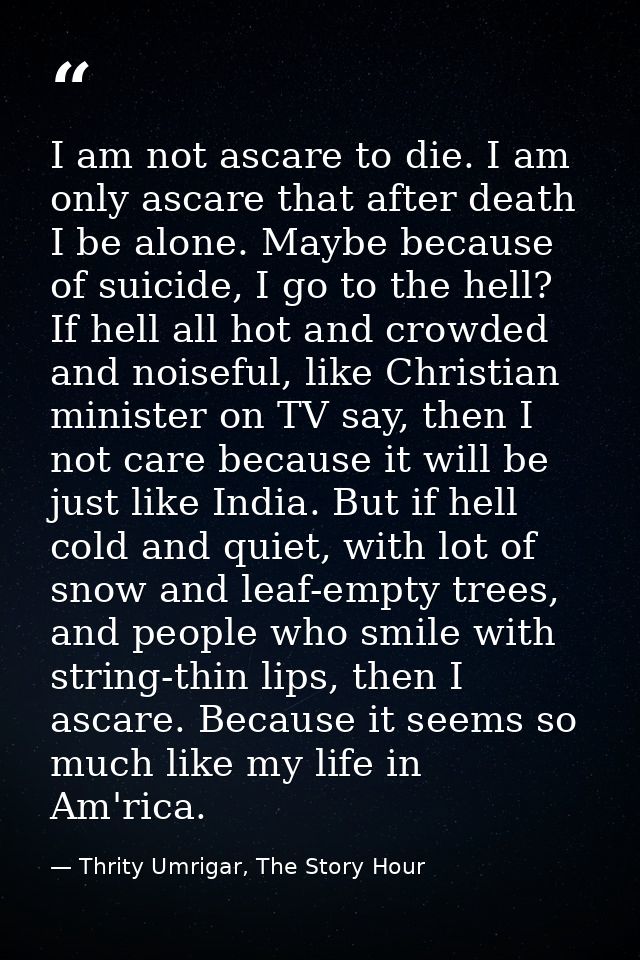 I am not ascare to die. I am only ascare that after death I be alone. Maybe because of suicide, I go to the hell? If hel — Thrity Umrigar, The Story Hour