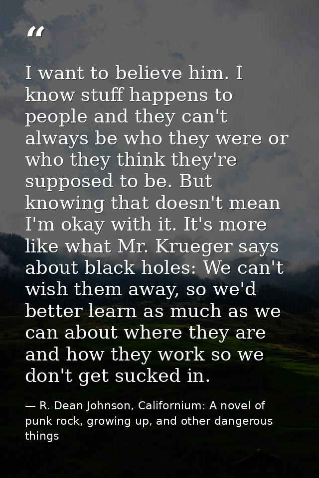 I want to believe him. I know stuff happens to people and they can't always be who they were or who they think they're s — R. Dean Johnson, Californium: A novel of punk rock, growing up, and other dangerous things