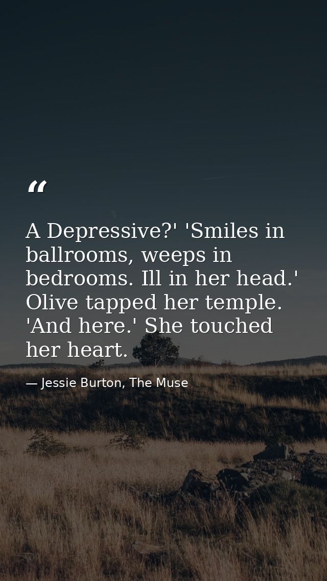 A Depressive?' 'Smiles in ballrooms, weeps in bedrooms. Ill in her head.' Olive tapped her temple. 'And here.' She touch — Jessie Burton, The Muse