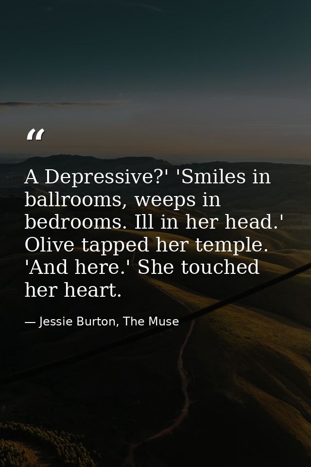 A Depressive?' 'Smiles in ballrooms, weeps in bedrooms. Ill in her head.' Olive tapped her temple. 'And here.' She touch — Jessie Burton, The Muse