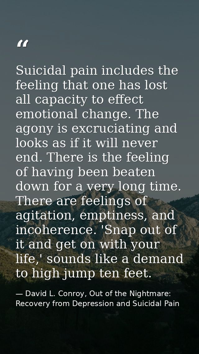 Suicidal pain includes the feeling that one has lost all capacity to effect emotional change. The agony is excruciating  — David L. Conroy, Out of the Nightmare: Recovery from Depression and Suicidal Pain