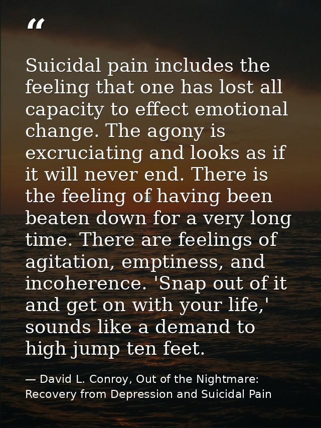Suicidal pain includes the feeling that one has lost all capacity to effect emotional change. The agony is excruciating  — David L. Conroy, Out of the Nightmare: Recovery from Depression and Suicidal Pain