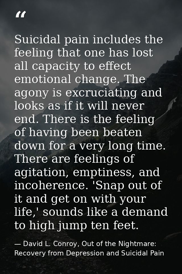 Suicidal pain includes the feeling that one has lost all capacity to effect emotional change. The agony is excruciating  — David L. Conroy, Out of the Nightmare: Recovery from Depression and Suicidal Pain