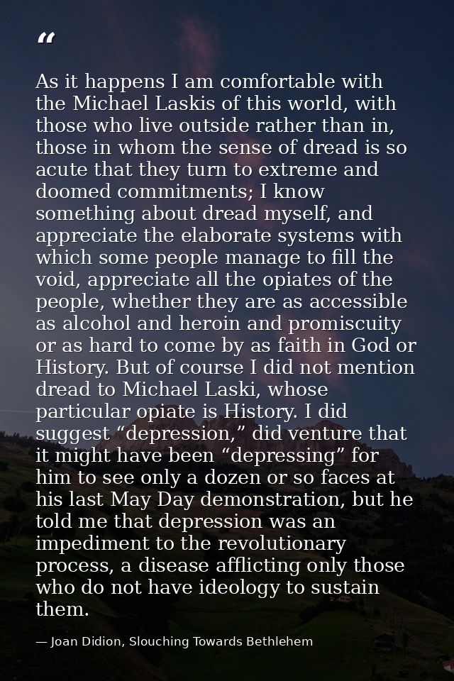 As it happens I am comfortable with the Michael Laskis of this world, with those who live outside rather than in, those  — Joan Didion, Slouching Towards Bethlehem