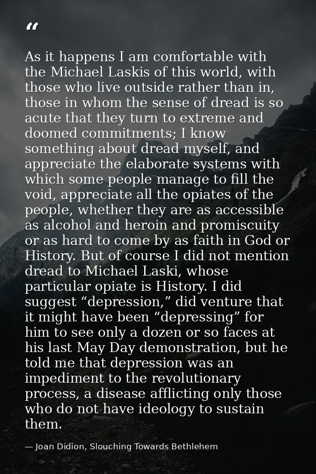 As it happens I am comfortable with the Michael Laskis of this world, with those who live outside rather than in, those  — Joan Didion, Slouching Towards Bethlehem