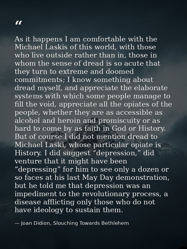 As it happens I am comfortable with the Michael Laskis of this world, with those who live outside rather than in, those  — Joan Didion, Slouching Towards Bethlehem