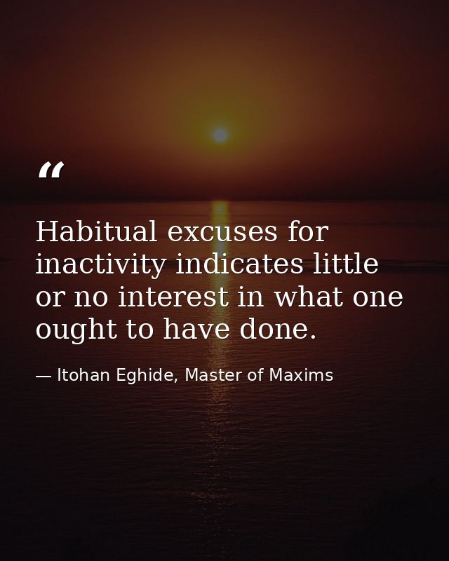 Habitual excuses for inactivity indicates little or no interest in what one ought to have done. — Itohan Eghide, Master of Maxims
