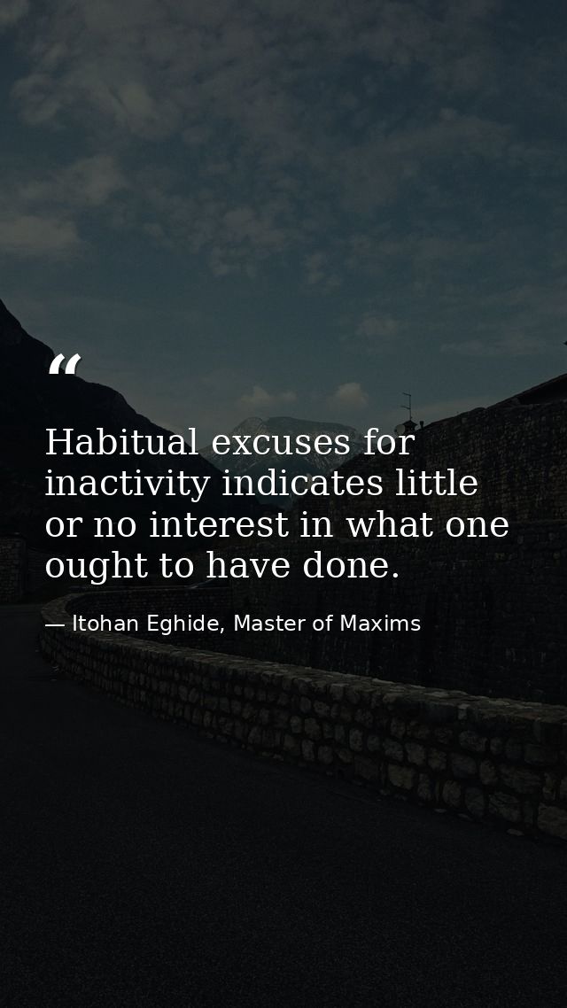Habitual excuses for inactivity indicates little or no interest in what one ought to have done. — Itohan Eghide, Master of Maxims