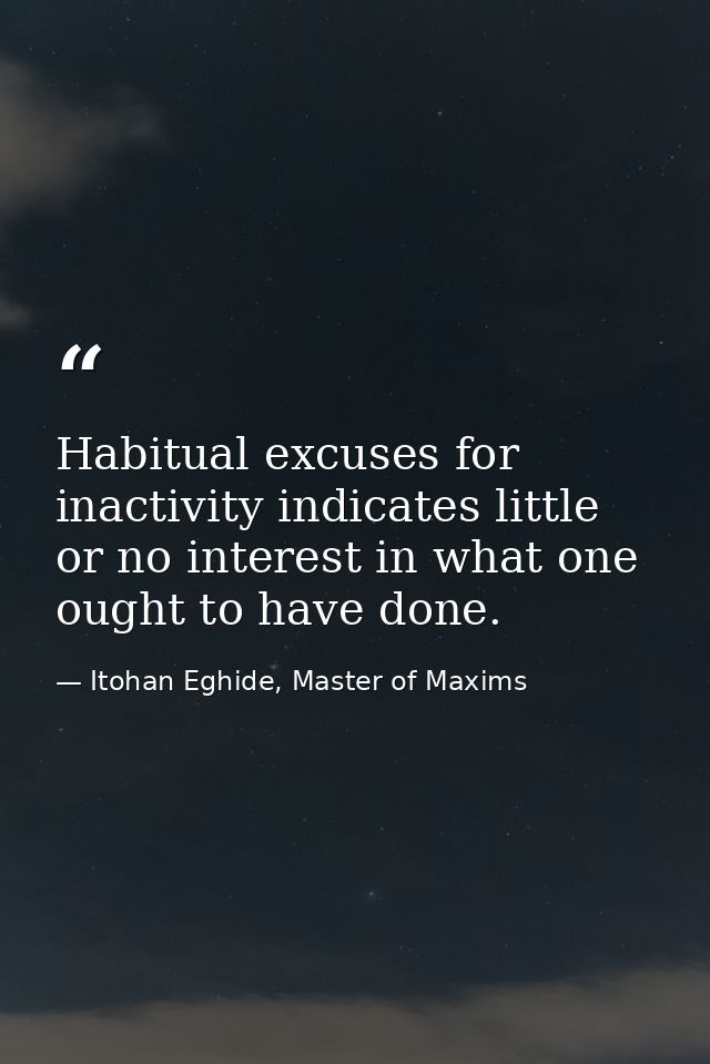 Habitual excuses for inactivity indicates little or no interest in what one ought to have done. — Itohan Eghide, Master of Maxims