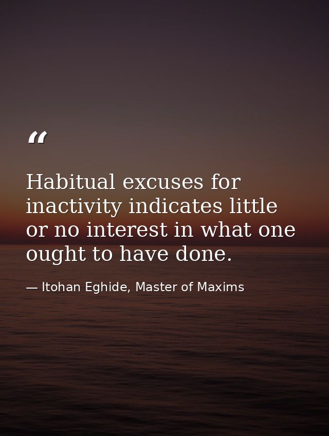 Habitual excuses for inactivity indicates little or no interest in what one ought to have done. — Itohan Eghide, Master of Maxims