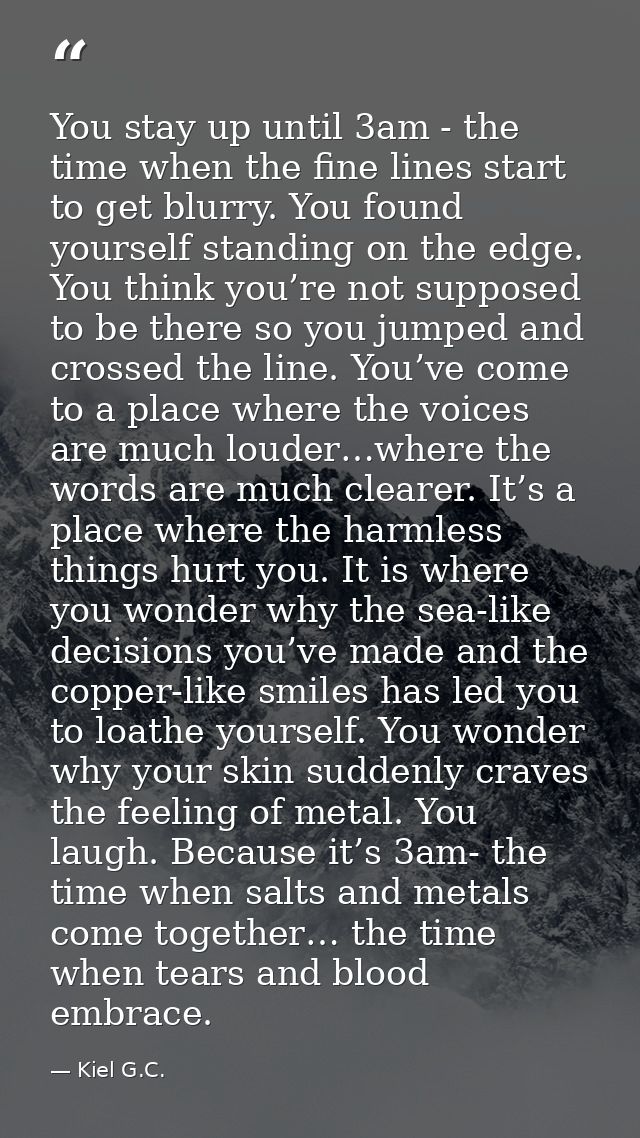 You stay up until 3am - the time when the fine lines start to get blurry. You found yourself standing on the edge. You t — Kiel G.C.