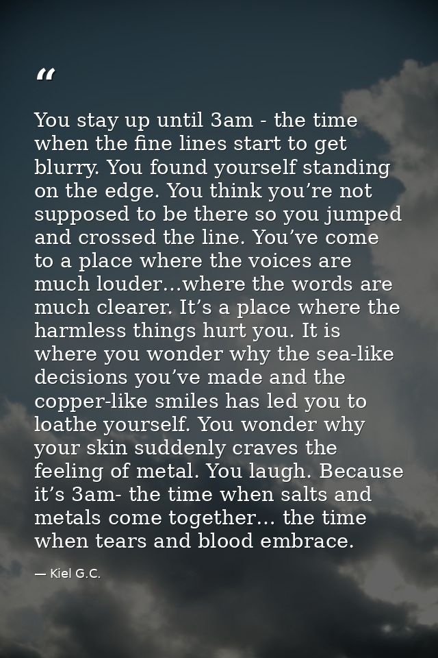 You stay up until 3am - the time when the fine lines start to get blurry. You found yourself standing on the edge. You t — Kiel G.C.