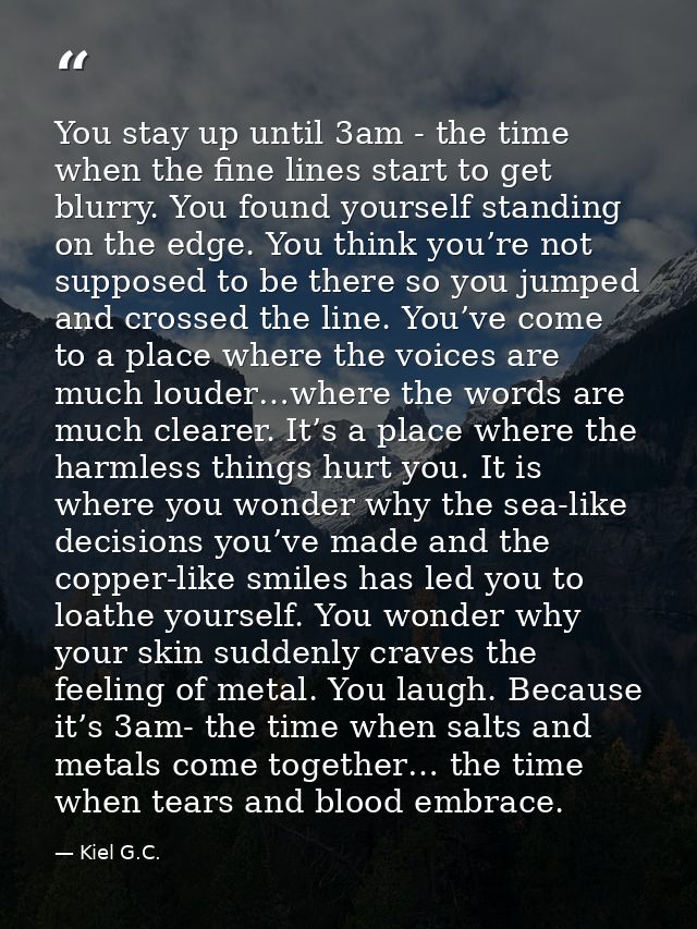 You stay up until 3am - the time when the fine lines start to get blurry. You found yourself standing on the edge. You t — Kiel G.C.