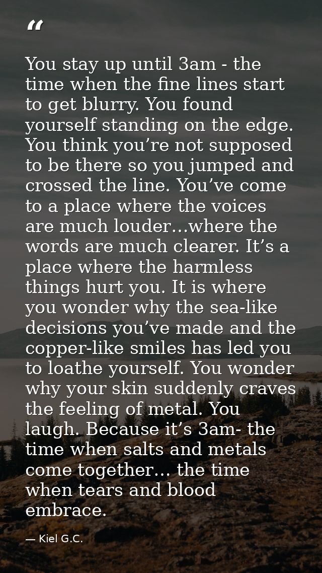 You stay up until 3am - the time when the fine lines start to get blurry. You found yourself standing on the edge. You t — Kiel G.C.