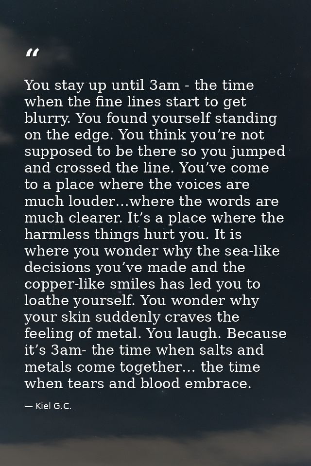 You stay up until 3am - the time when the fine lines start to get blurry. You found yourself standing on the edge. You t — Kiel G.C.
