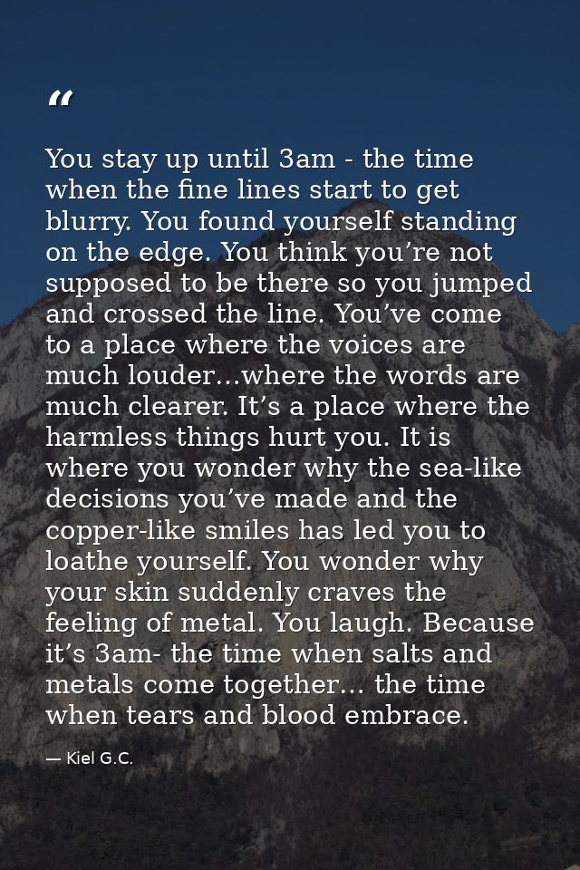 You stay up until 3am - the time when the fine lines start to get blurry. You found yourself standing on the edge. You t — Kiel G.C.