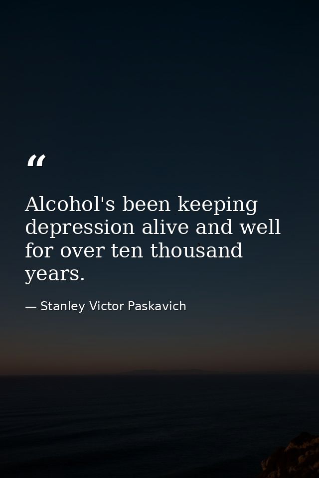 Alcohol's been keeping depression alive and well for over ten thousand years. — Stanley Victor Paskavich