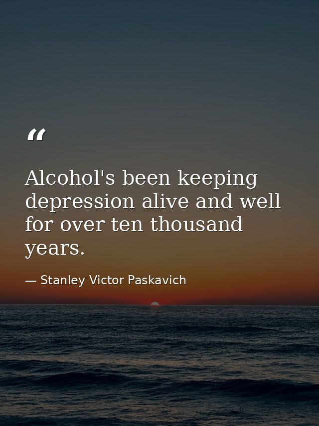 Alcohol's been keeping depression alive and well for over ten thousand years. — Stanley Victor Paskavich