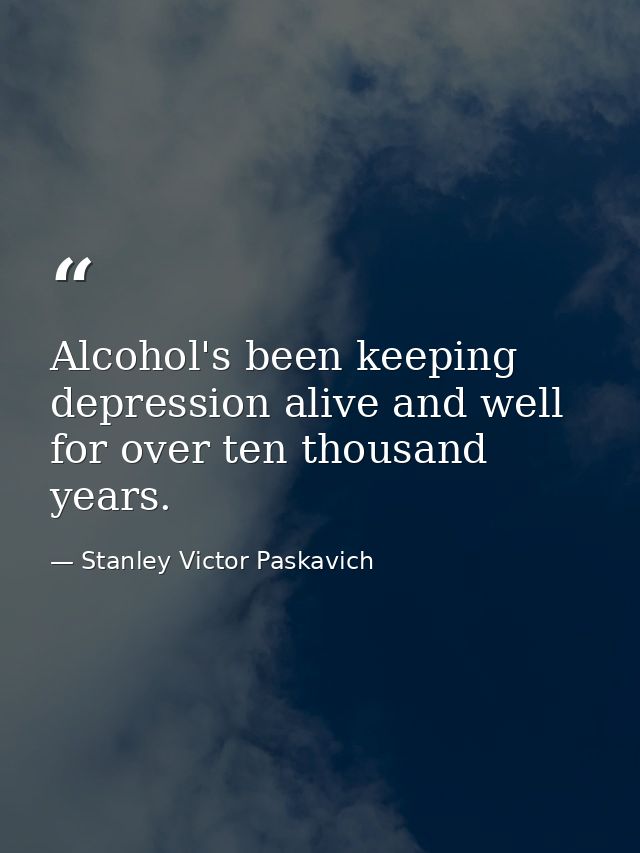 Alcohol's been keeping depression alive and well for over ten thousand years. — Stanley Victor Paskavich