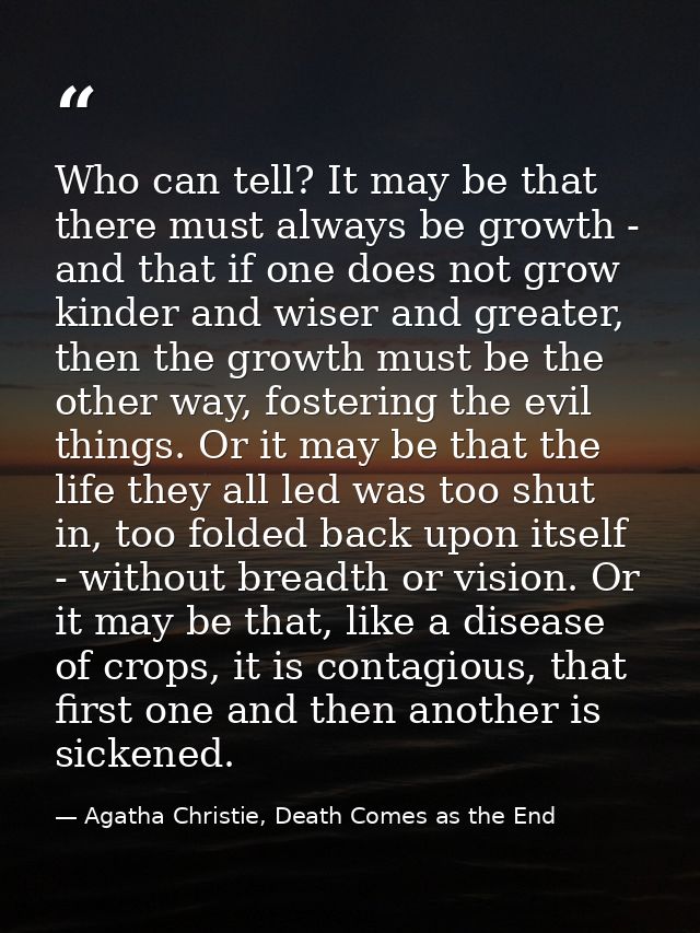 Who can tell? It may be that there must always be growth - and that if one does not grow kinder and wiser and greater, t — Agatha Christie, Death Comes as the End