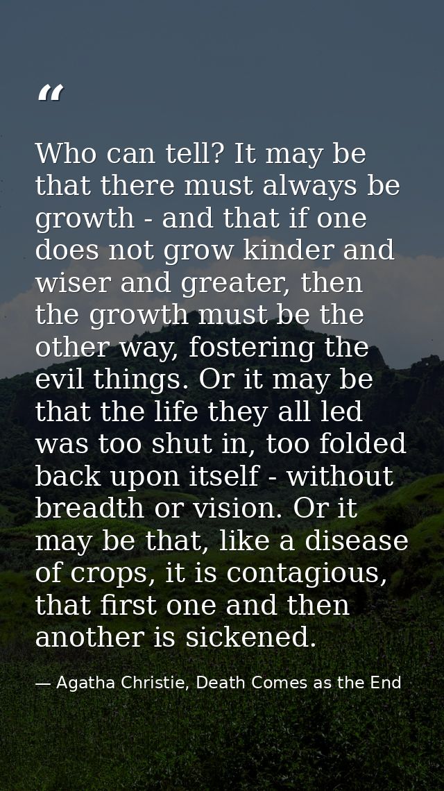 Who can tell? It may be that there must always be growth - and that if one does not grow kinder and wiser and greater, t — Agatha Christie, Death Comes as the End
