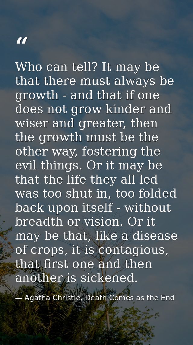 Who can tell? It may be that there must always be growth - and that if one does not grow kinder and wiser and greater, t — Agatha Christie, Death Comes as the End