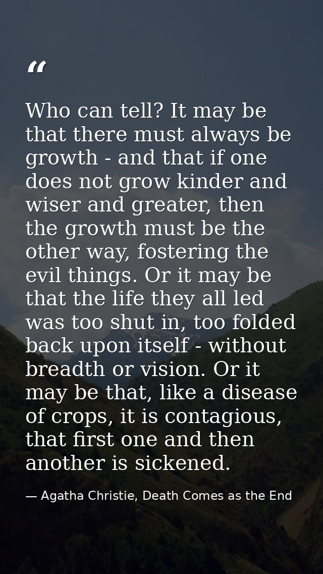 Who can tell? It may be that there must always be growth - and that if one does not grow kinder and wiser and greater, t — Agatha Christie, Death Comes as the End