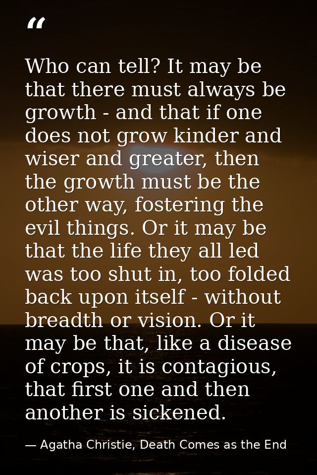 Who can tell? It may be that there must always be growth - and that if one does not grow kinder and wiser and greater, t — Agatha Christie, Death Comes as the End
