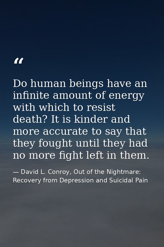 Do human beings have an infinite amount of energy with which to resist death? It is kinder and more accurate to say that — David L. Conroy, Out of the Nightmare: Recovery from Depression and Suicidal Pain