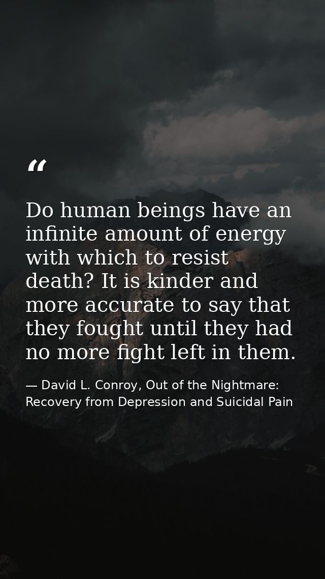 Do human beings have an infinite amount of energy with which to resist death? It is kinder and more accurate to say that — David L. Conroy, Out of the Nightmare: Recovery from Depression and Suicidal Pain