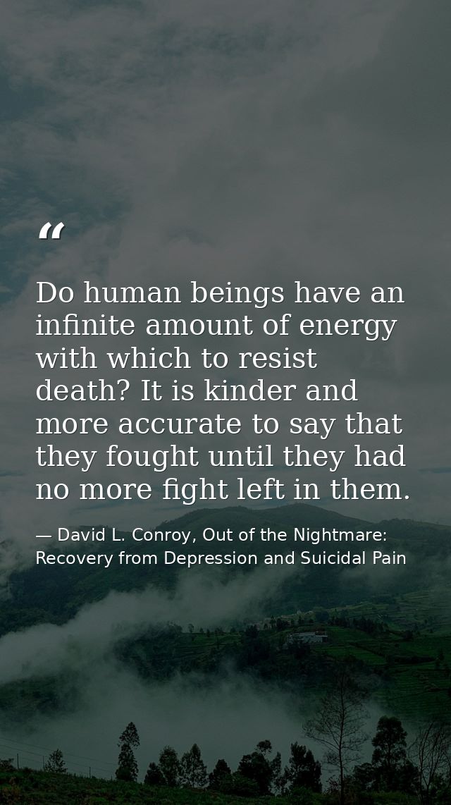Do human beings have an infinite amount of energy with which to resist death? It is kinder and more accurate to say that — David L. Conroy, Out of the Nightmare: Recovery from Depression and Suicidal Pain