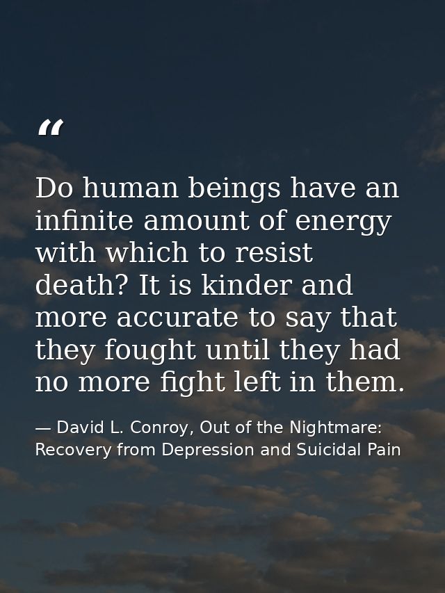 Do human beings have an infinite amount of energy with which to resist death? It is kinder and more accurate to say that — David L. Conroy, Out of the Nightmare: Recovery from Depression and Suicidal Pain