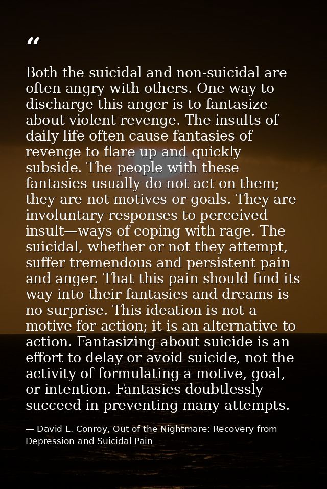 Both the suicidal and non-suicidal are often angry with others. One way to discharge this anger is to fantasize about vi — David L. Conroy, Out of the Nightmare: Recovery from Depression and Suicidal Pain