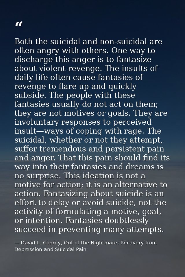 Both the suicidal and non-suicidal are often angry with others. One way to discharge this anger is to fantasize about vi — David L. Conroy, Out of the Nightmare: Recovery from Depression and Suicidal Pain