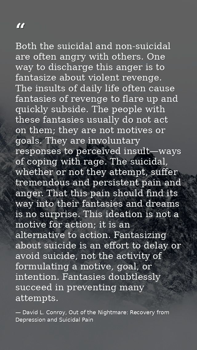 Both the suicidal and non-suicidal are often angry with others. One way to discharge this anger is to fantasize about vi — David L. Conroy, Out of the Nightmare: Recovery from Depression and Suicidal Pain