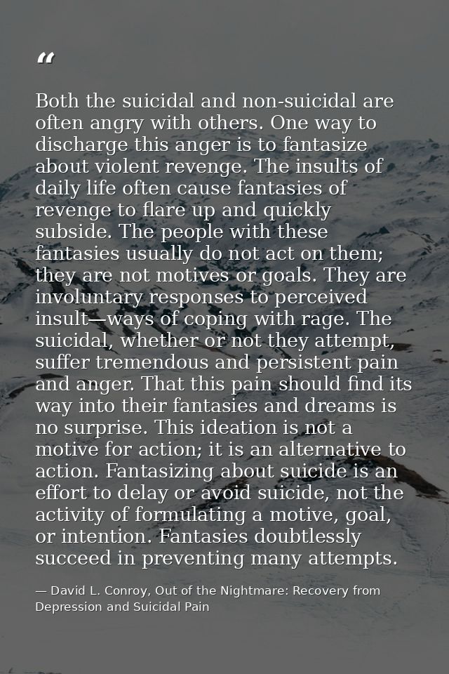 Both the suicidal and non-suicidal are often angry with others. One way to discharge this anger is to fantasize about vi — David L. Conroy, Out of the Nightmare: Recovery from Depression and Suicidal Pain