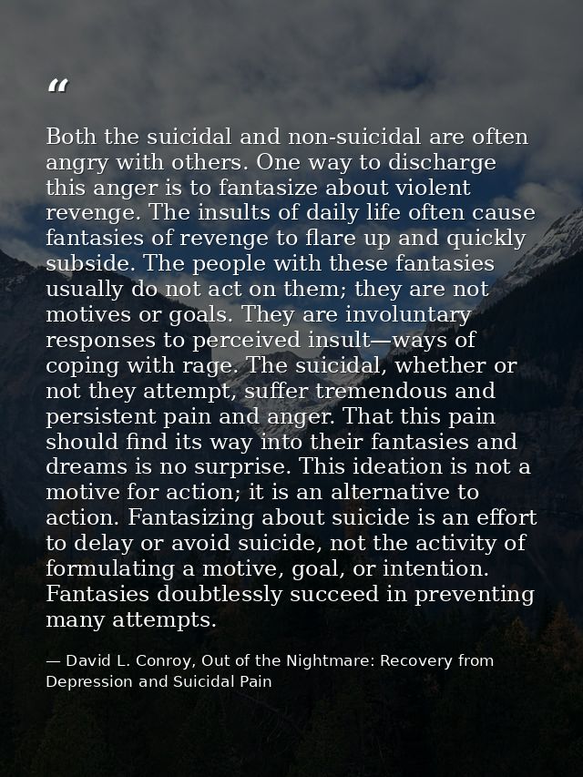 Both the suicidal and non-suicidal are often angry with others. One way to discharge this anger is to fantasize about vi — David L. Conroy, Out of the Nightmare: Recovery from Depression and Suicidal Pain
