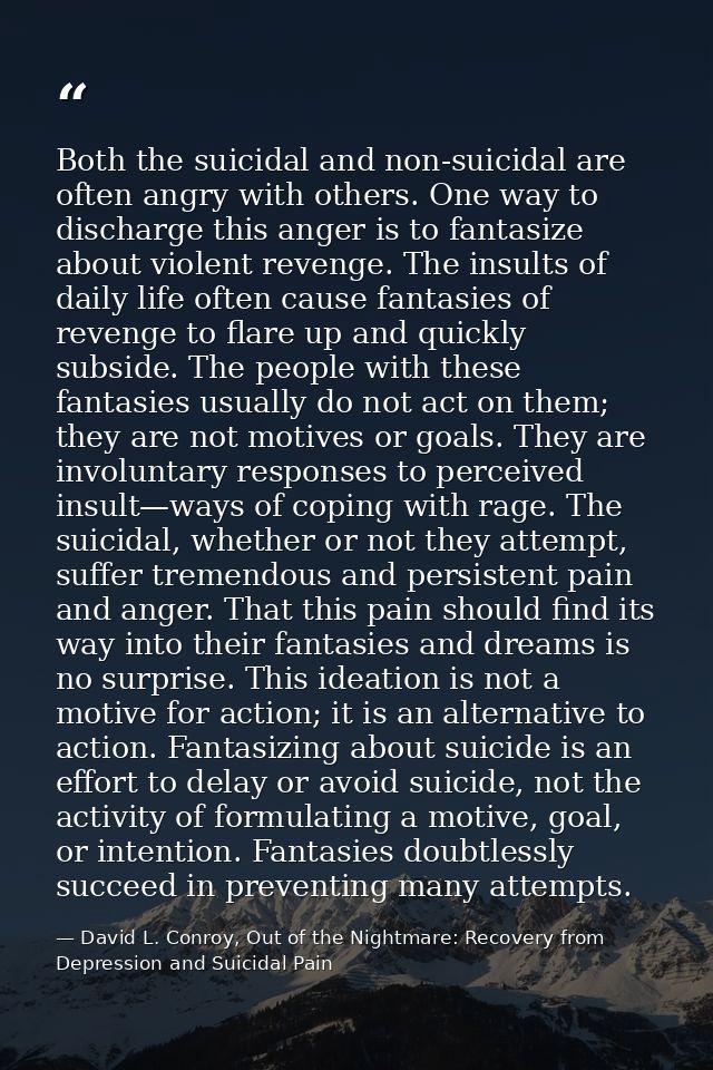 Both the suicidal and non-suicidal are often angry with others. One way to discharge this anger is to fantasize about vi — David L. Conroy, Out of the Nightmare: Recovery from Depression and Suicidal Pain