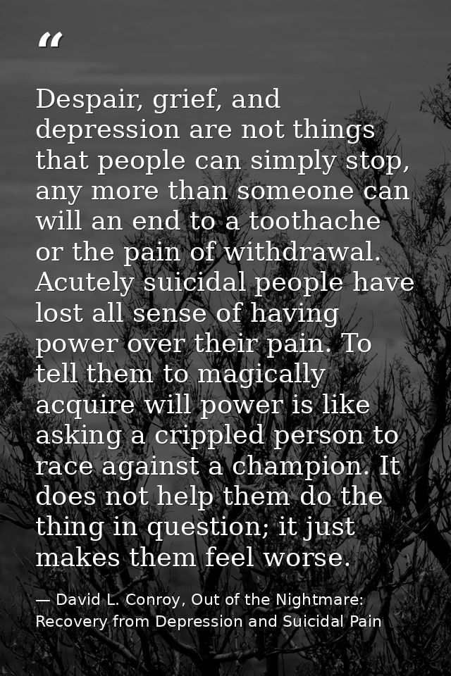 Despair, grief, and depression are not things that people can simply stop, any more than someone can will an end to a to — David L. Conroy, Out of the Nightmare: Recovery from Depression and Suicidal Pain
