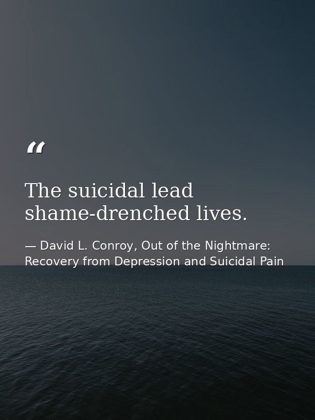 The suicidal lead shame-drenched lives. — David L. Conroy, Out of the Nightmare: Recovery from Depression and Suicidal Pain