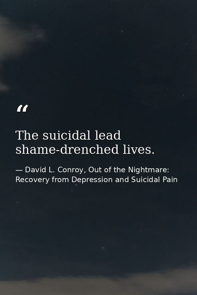 The suicidal lead shame-drenched lives. — David L. Conroy, Out of the Nightmare: Recovery from Depression and Suicidal Pain