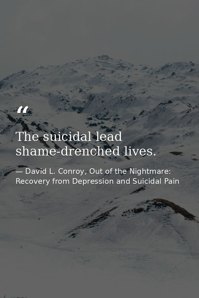 The suicidal lead shame-drenched lives. — David L. Conroy, Out of the Nightmare: Recovery from Depression and Suicidal Pain