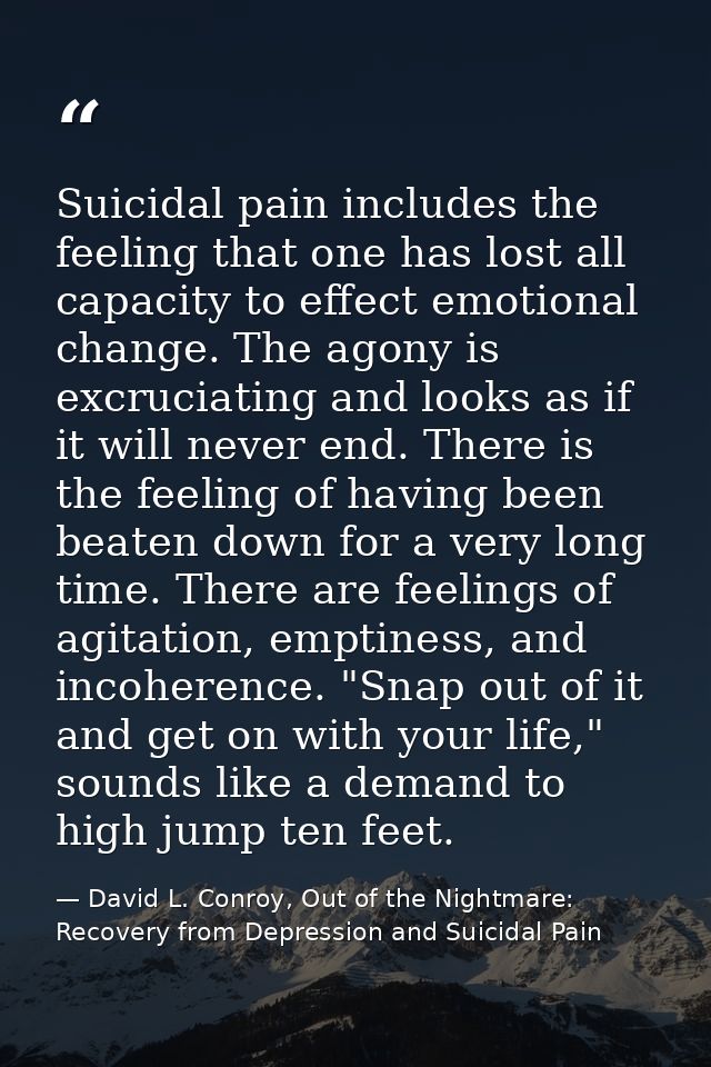 Suicidal pain includes the feeling that one has lost all capacity to effect emotional change. The agony is excruciating  — David L. Conroy, Out of the Nightmare: Recovery from Depression and Suicidal Pain