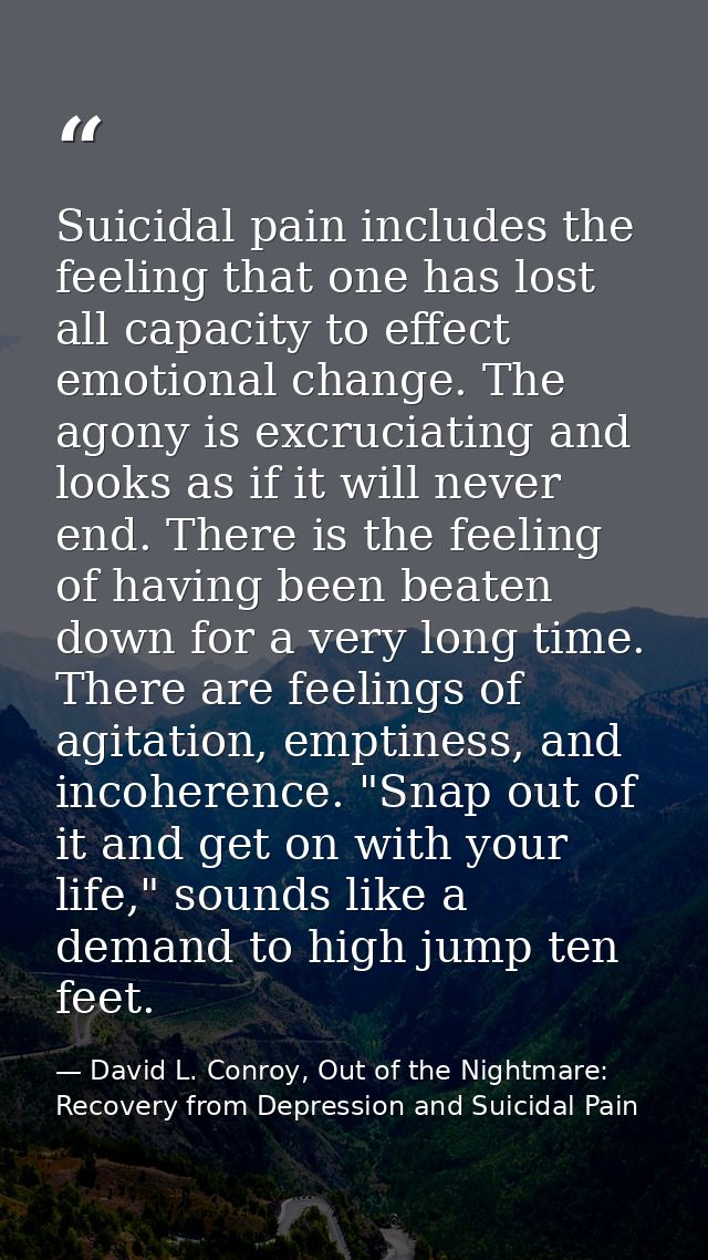Suicidal pain includes the feeling that one has lost all capacity to effect emotional change. The agony is excruciating  — David L. Conroy, Out of the Nightmare: Recovery from Depression and Suicidal Pain