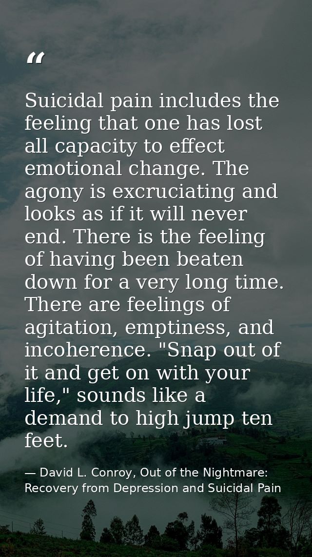 Suicidal pain includes the feeling that one has lost all capacity to effect emotional change. The agony is excruciating  — David L. Conroy, Out of the Nightmare: Recovery from Depression and Suicidal Pain